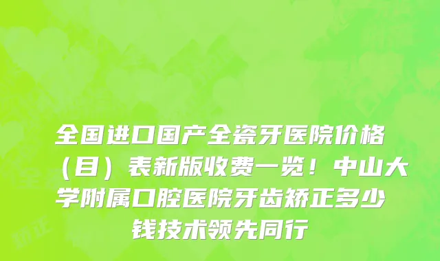 全国进口国产全瓷牙医院价格（目）表新版收费一览！中山大学附属口腔医院牙齿矫正多少钱技术领先同行