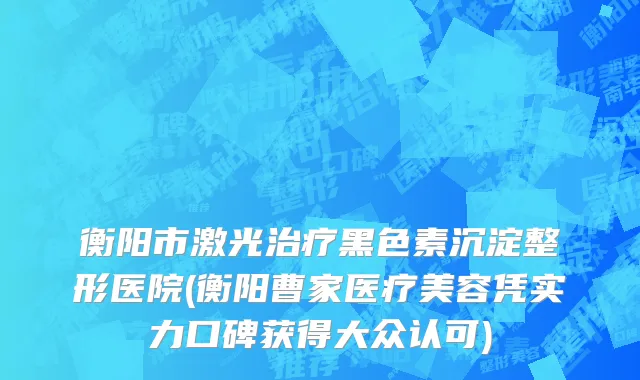 衡阳市激光治疗黑色素沉淀整形医院(衡阳曹家医疗美容凭实力口碑获得大众认可)
