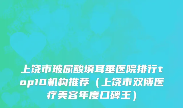 上饶市玻尿酸填耳垂医院排行top10机构推荐（上饶市双博医疗美容年度口碑王）