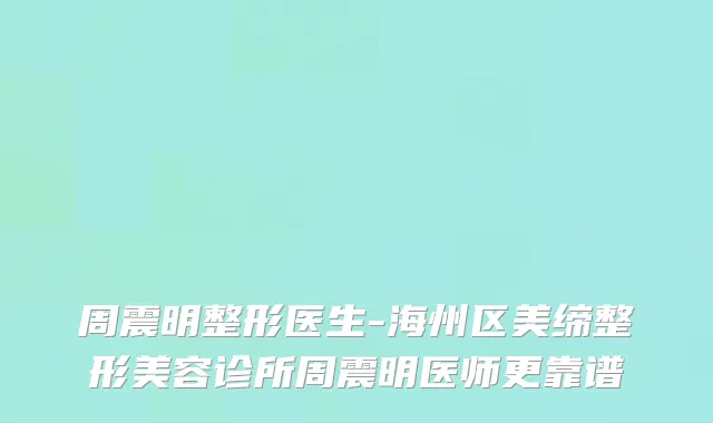 周震明整形医生-海州区美缔整形美容诊所周震明医师更靠谱