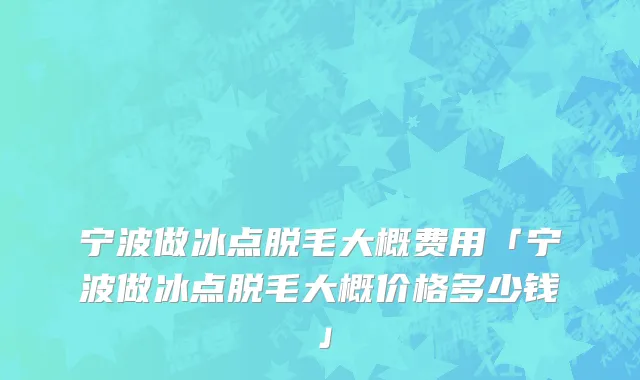 宁波做冰点脱毛大概费用「宁波做冰点脱毛大概价格多少钱」