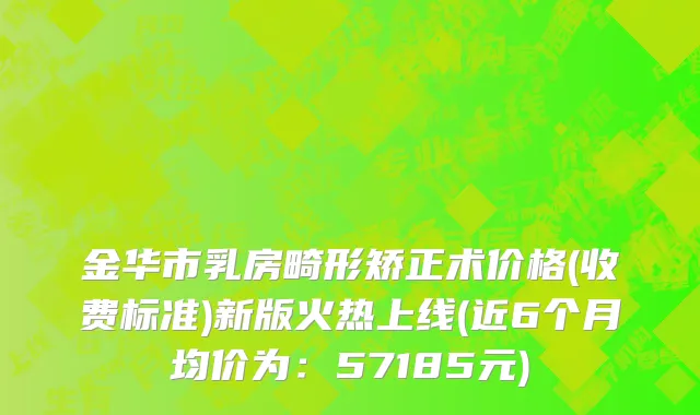 金华市乳房畸形矫正术价格(收费标准)新版火热上线(近6个月均价为：57185元)