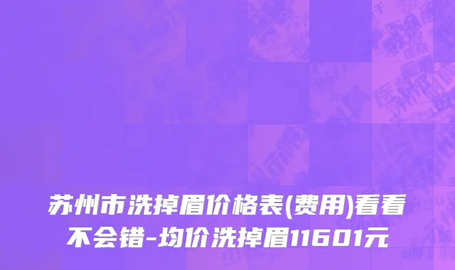 苏州市洗掉眉价格表(费用)看看不会错-均价洗掉眉11601元