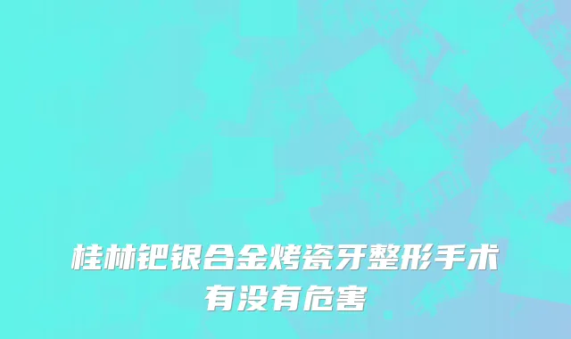 桂林钯银合金烤瓷牙整形手术有没有危害