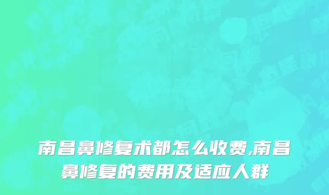 南昌鼻修复术都怎么收费,南昌鼻修复的费用及适应人群