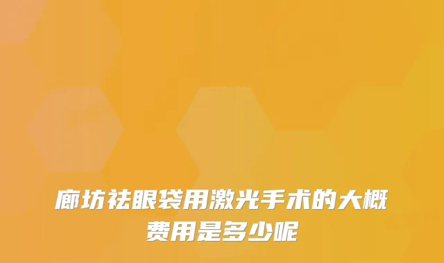 廊坊祛眼袋用激光手术的大概费用是多少呢