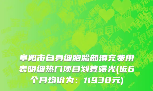 阜阳市自身细胞脸部填充费用表明细热门项目划算曝光(近6个月均价为：11938元)