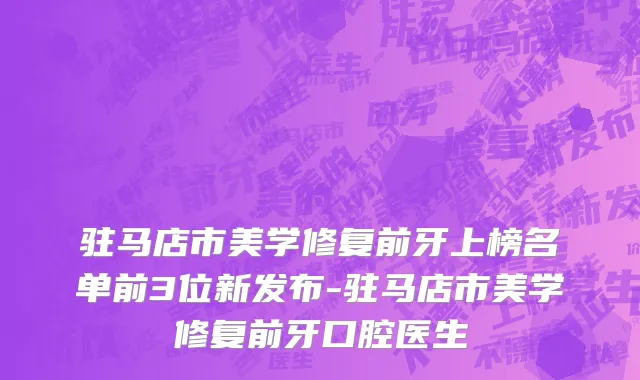 驻马店市美学修复前牙上榜名单前3位新发布-驻马店市美学修复前牙口腔医生
