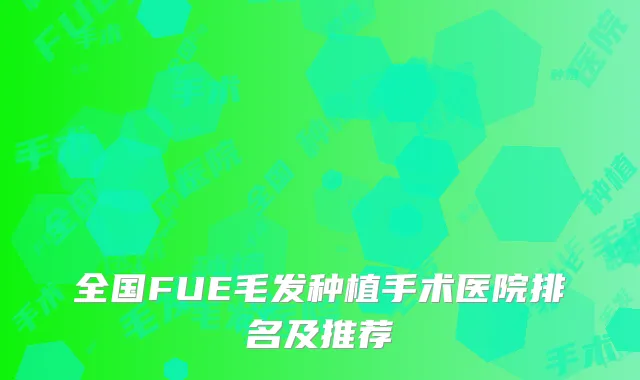 全国FUE毛发种植手术医院排名及推荐