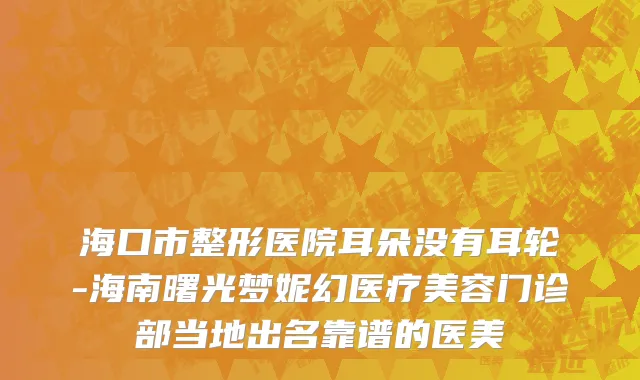 海口市整形医院耳朵没有耳轮-海南曙光梦妮幻医疗美容门诊部当地出名靠谱的医美