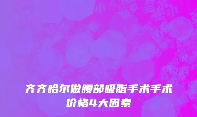 齐齐哈尔做腰部吸脂手术手术价格4大因素
