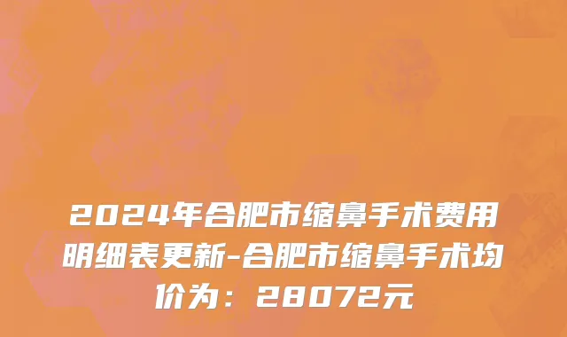 2024年合肥市缩鼻手术费用明细表更新-合肥市缩鼻手术均价为：28072元