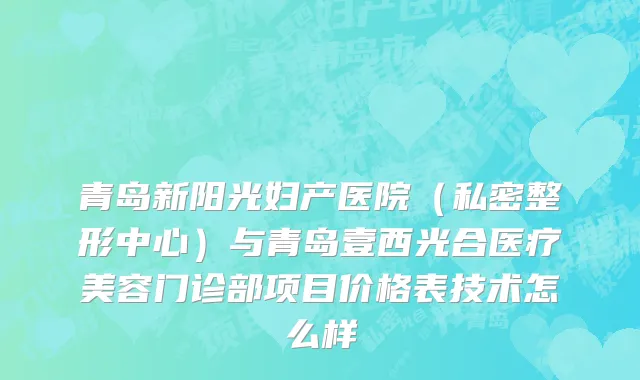 青岛新阳光妇产医院（私密整形中心）与青岛壹西光合医疗美容门诊部项目价格表技术怎么样