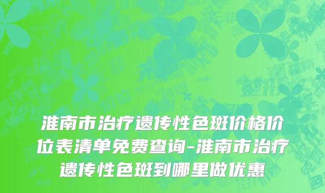 淮南市治疗遗传性色斑价格价位表清单免费查询-淮南市治疗遗传性色斑到哪里做优惠