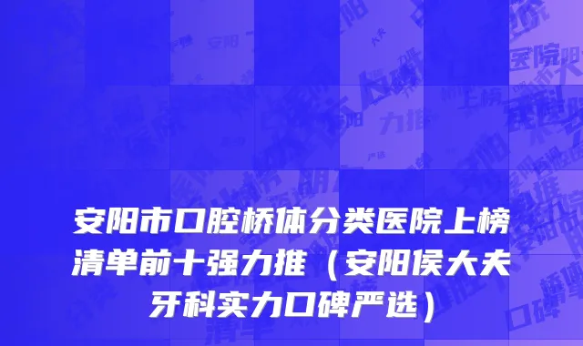 安阳市口腔桥体分类医院上榜清单前十强力推（安阳侯大夫牙科实力口碑严选）