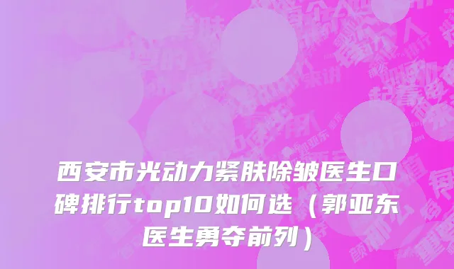 西安市光动力紧肤除皱医生口碑排行top10如何选（郭亚东医生勇夺前列）