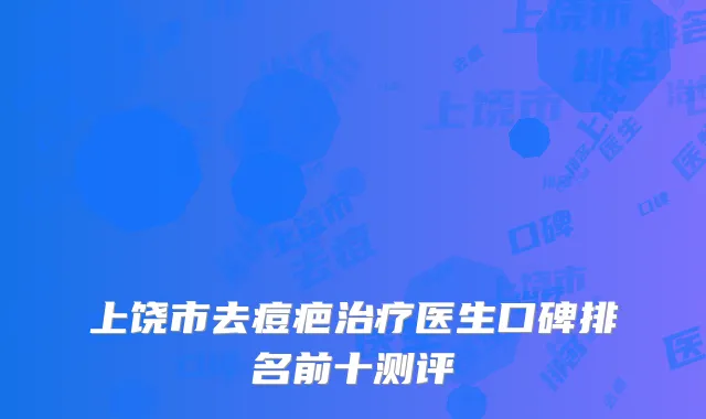 上饶市去痘疤治疗医生口碑排名前十测评