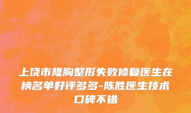 上饶市隆胸整形失败修复医生在榜名单好评多多-陈胜医生技术口碑不错