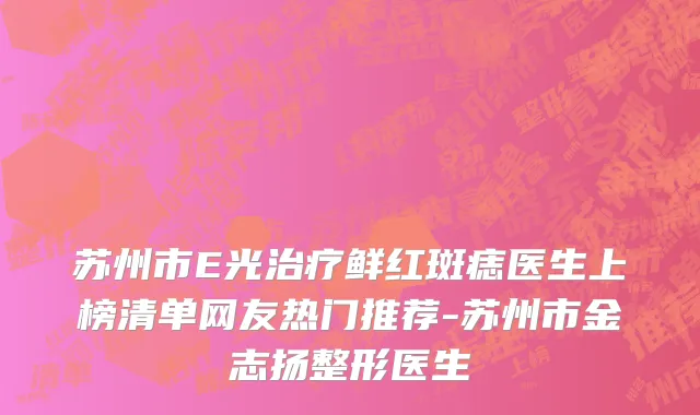 苏州市E光治疗鲜红斑痣医生上榜清单网友热门推荐-苏州市金志扬整形医生