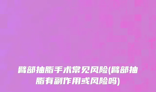 臂部抽脂手术常见风险(臂部抽脂有副作用或风险吗)
