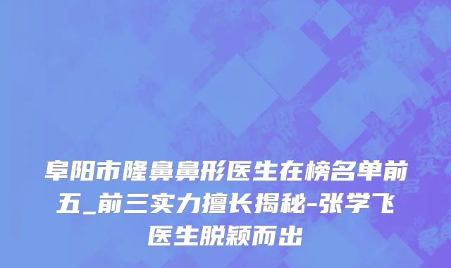 阜阳市隆鼻鼻形医生在榜名单前五_前三实力擅长揭秘-张学飞医生脱颖而出