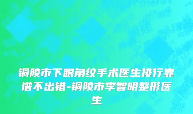 铜陵市下眼角纹手术医生排行靠谱不出错-铜陵市李智明整形医生
