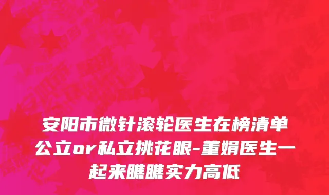 安阳市微针滚轮医生在榜清单公立or私立挑花眼-董娟医生一起来瞧瞧实力高低