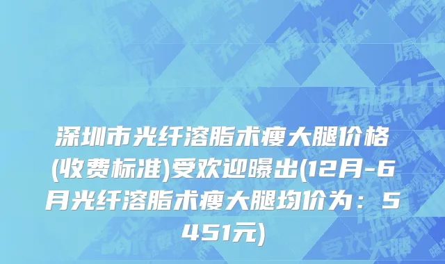 深圳市光纤溶脂术瘦大腿价格(收费标准)受欢迎曝出(12月-6月光纤溶脂术瘦大腿均价为：5451元)