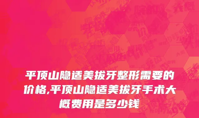 平顶山隐适美拔牙整形需要的价格,平顶山隐适美拔牙手术大概费用是多少钱