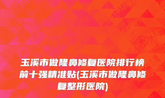 玉溪市做隆鼻修复医院排行榜前十强精准贴(玉溪市做隆鼻修复整形医院)