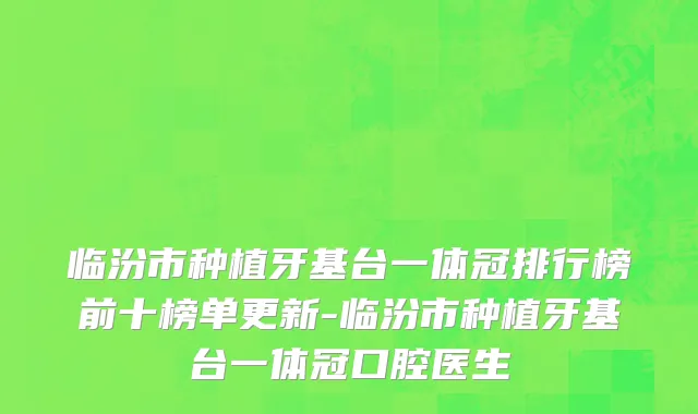 临汾市种植牙基台一体冠排行榜前十榜单更新-临汾市种植牙基台一体冠口腔医生