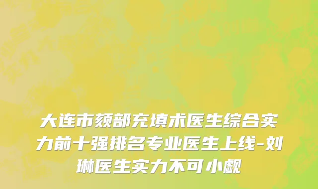 大连市颏部充填术医生综合实力前十强排名专业医生上线-刘琳医生实力不可小觑
