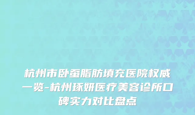 杭州市卧蚕脂肪填充医院权威一览-杭州琢妍医疗美容诊所口碑实力对比盘点