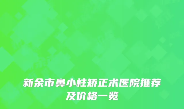 新余市鼻小柱矫正术医院推荐及价格一览