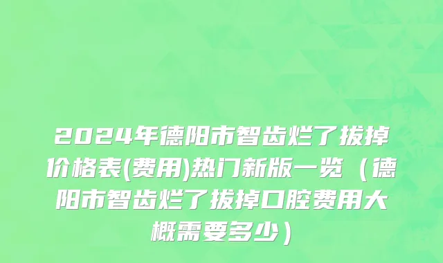 2024年德阳市智齿烂了拔掉价格表(费用)热门新版一览（德阳市智齿烂了拔掉口腔费用大概需要多少）