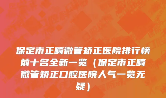 保定市正畸微管矫正医院排行榜前十名全新一览（保定市正畸微管矫正口腔医院人气一览无疑）