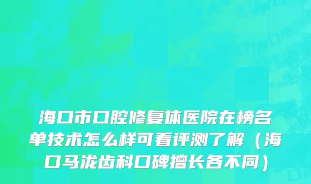 海口市口腔修复体医院在榜名单技术怎么样可看评测了解（海口马泷齿科口碑擅长各不同）