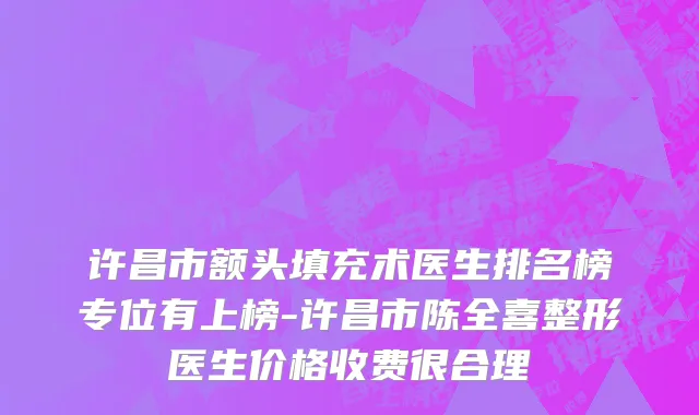许昌市额头填充术医生排名榜专位有上榜-许昌市陈全喜整形医生价格收费很合理