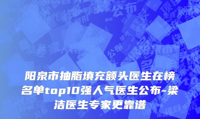 阳泉市抽脂填充额头医生在榜名单top10强人气医生公布-梁洁医生专家更靠谱