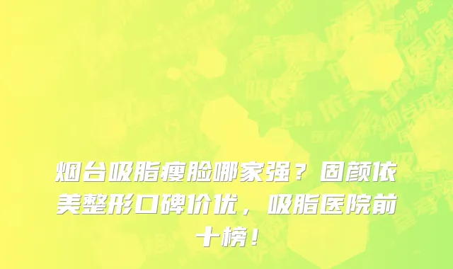 烟台吸脂瘦脸哪家强？固颜依美整形口碑价优，吸脂医院前十榜！