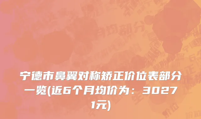 宁德市鼻翼对称矫正价位表部分一览(近6个月均价为：30271元)