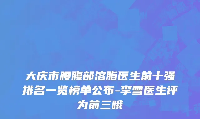 大庆市腰腹部溶脂医生前十强排名一览榜单公布-李雪医生评为前三哦