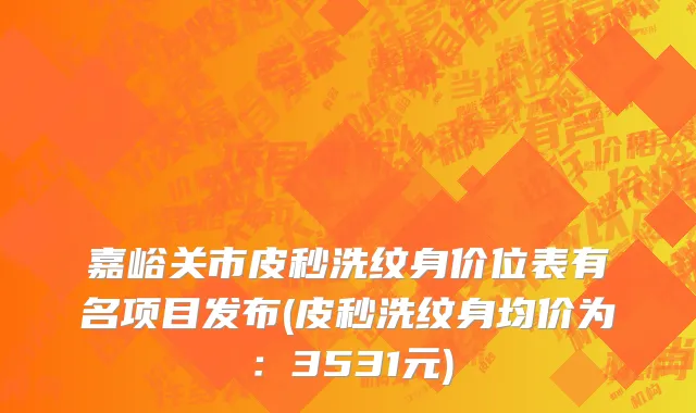 嘉峪关市皮秒洗纹身价位表有名项目发布(皮秒洗纹身均价为：3531元)