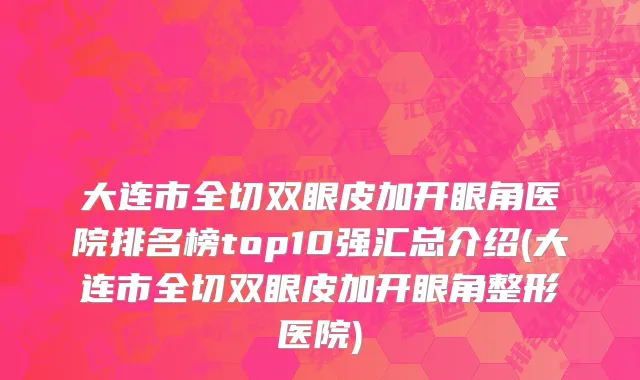 大连市全切双眼皮加开眼角医院排名榜top10强汇总介绍(大连市全切双眼皮加开眼角整形医院)