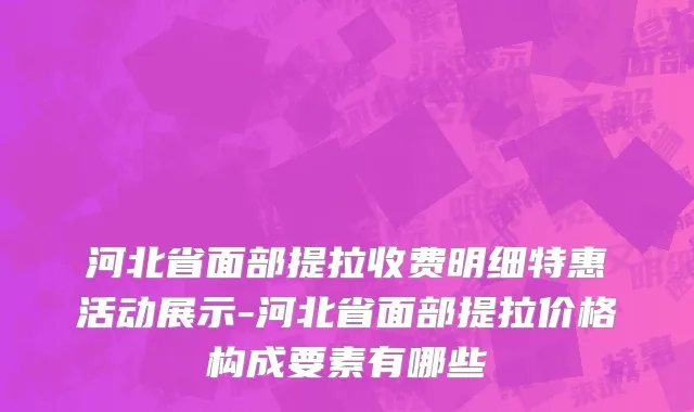河北省面部提拉收费明细特惠活动展示-河北省面部提拉价格构成要素有哪些