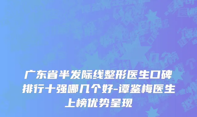 广东省半发际线整形医生口碑排行十强哪几个好-谭鉴梅医生上榜优势呈现