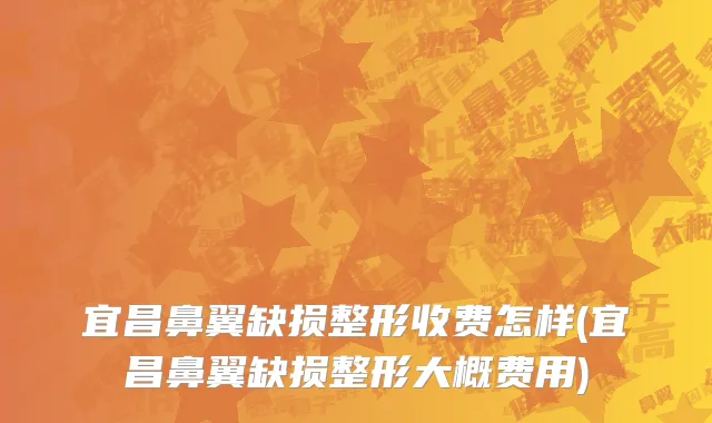 宜昌鼻翼缺损整形收费怎样(宜昌鼻翼缺损整形大概费用)