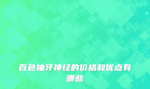 百色抽牙神经的价格和优点有哪些