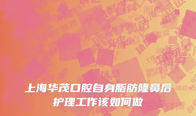 上海华茂口腔自身脂肪隆鼻后护理工作该如何做