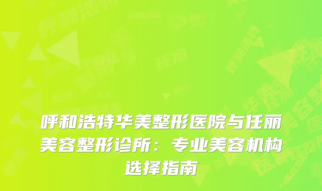 呼和浩特华美整形医院与任丽美容整形诊所：专业美容机构选择指南